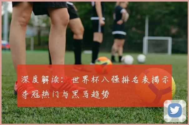 深度解读：世界杯八强排名表揭示夺冠热门与黑马趋势