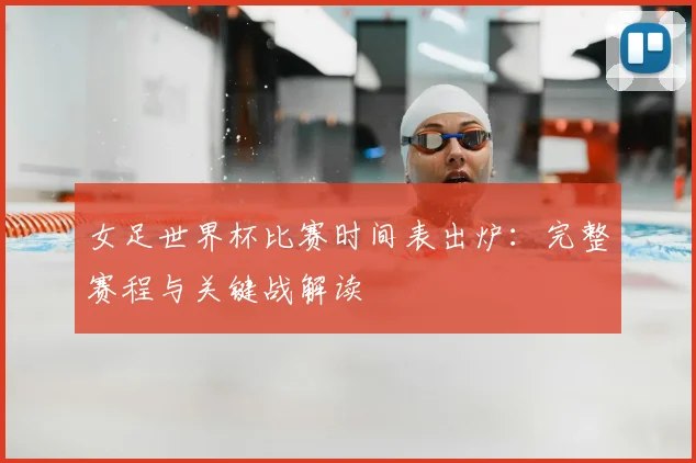 女足世界杯比赛时间表出炉：完整赛程与关键战解读