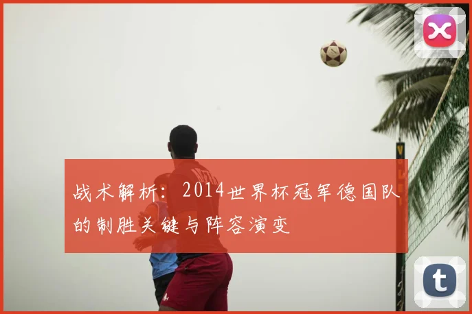 战术解析：2014世界杯冠军德国队的制胜关键与阵容演变