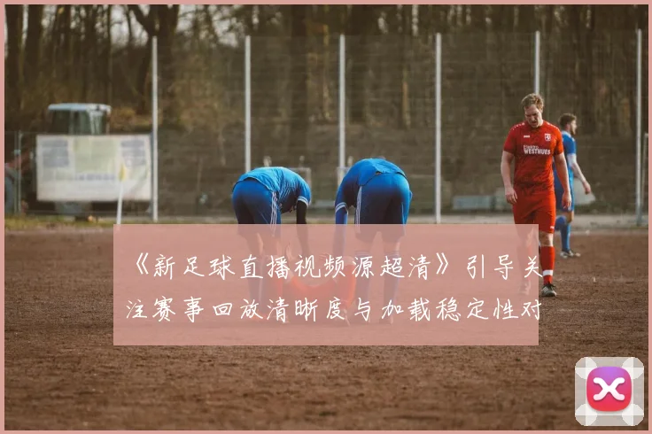 《新足球直播视频源超清》引导关注赛事回放清晰度与加载稳定性对观赛体验的影响