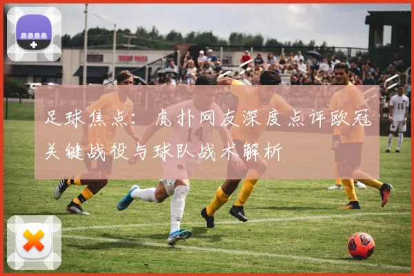 足球焦点：虎扑网友深度点评欧冠关键战役与球队战术解析