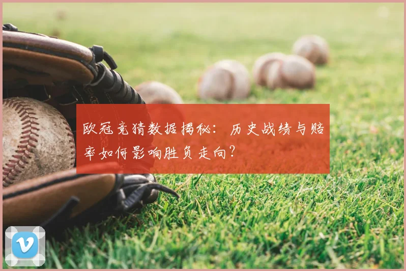 欧冠竞猜数据揭秘：历史战绩与赔率如何影响胜负走向？