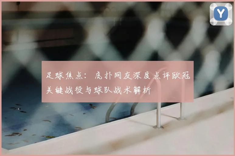足球焦点：虎扑网友深度点评欧冠关键战役与球队战术解析