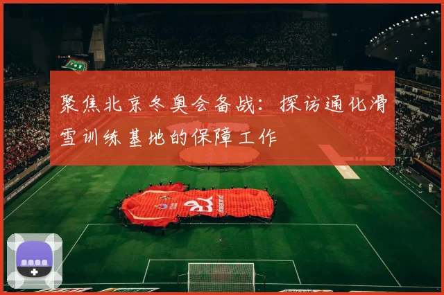 聚焦北京冬奥会备战：探访通化滑雪训练基地的保障工作